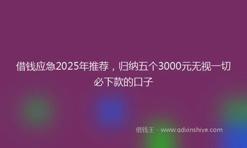 借钱应急2025年推荐，归纳五个3000元无视一切必下款的口子