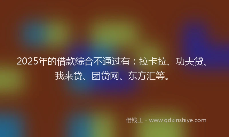 2025年的借款综合不通过有：拉卡拉、功夫贷、我来贷、团贷网、东方汇等。
