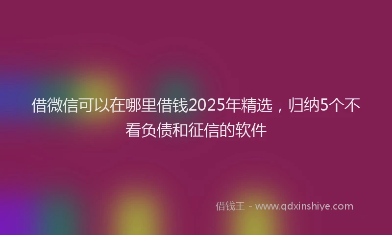 借微信可以在哪里借钱2025年精选，归纳5个不看负债和征信的软件
