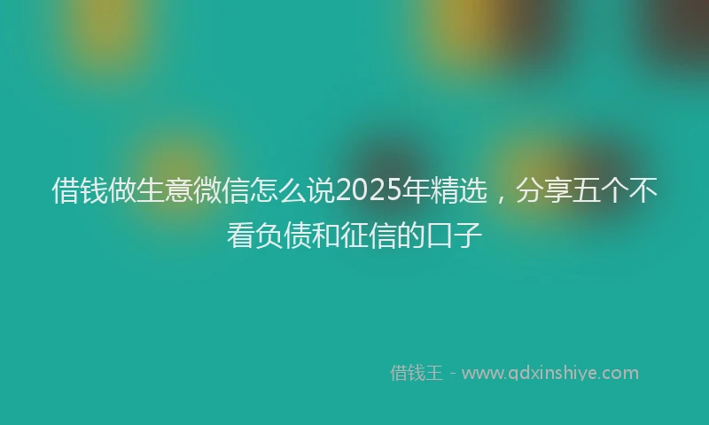 借钱做生意微信怎么说2025年精选，分享五个不看负债和征信的口子