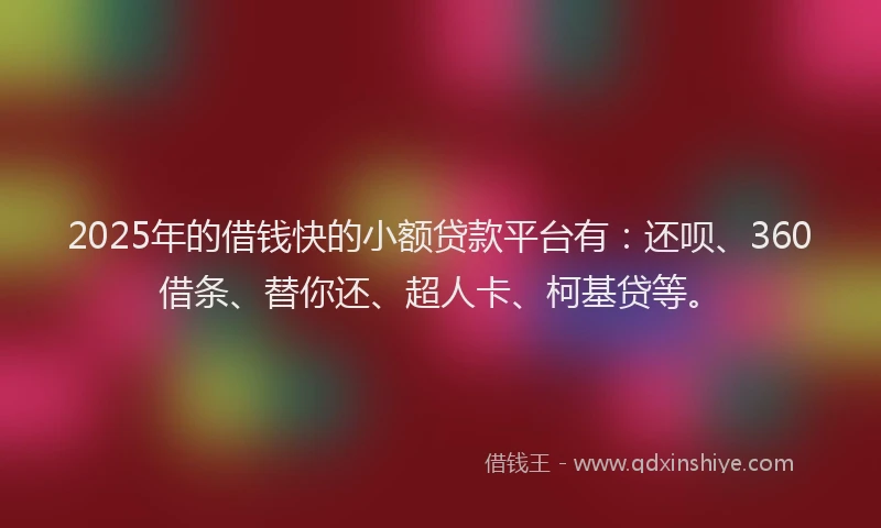 2025年的借钱快的小额贷款平台有：还呗、360借条、替你还、超人卡、柯基贷等。