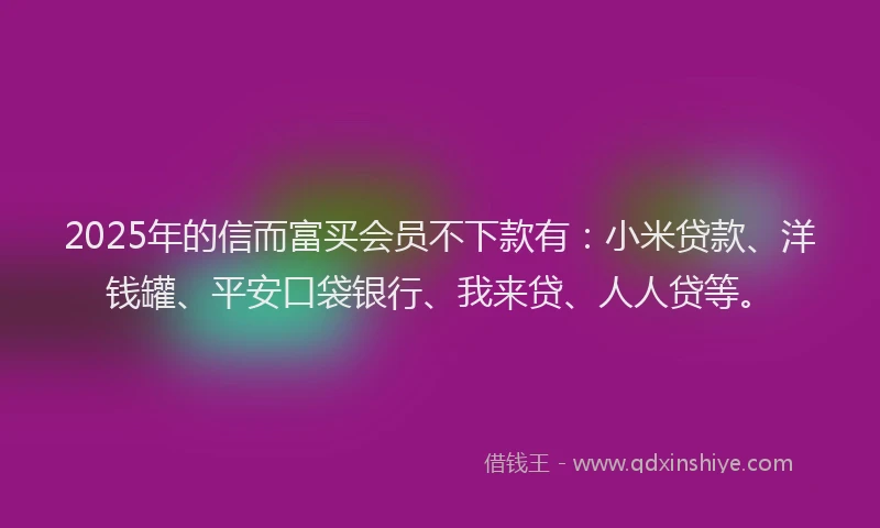 2025年的信而富买会员不下款有：小米贷款、洋钱罐、平安口袋银行、我来贷、人人贷等。