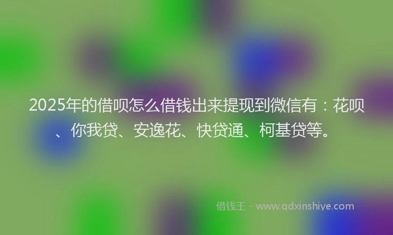 2025年的借呗怎么借钱出来提现到微信有：花呗、你我贷、安逸花、快贷通、柯基贷等。