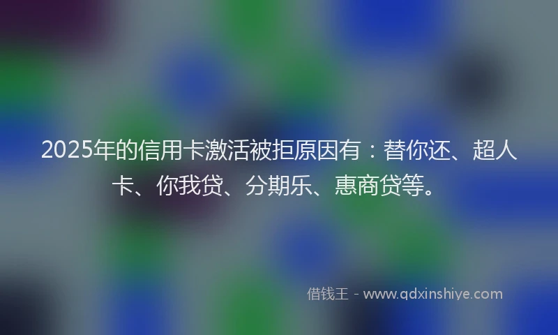 2025年的信用卡激活被拒原因有：替你还、超人卡、你我贷、分期乐、惠商贷等。
