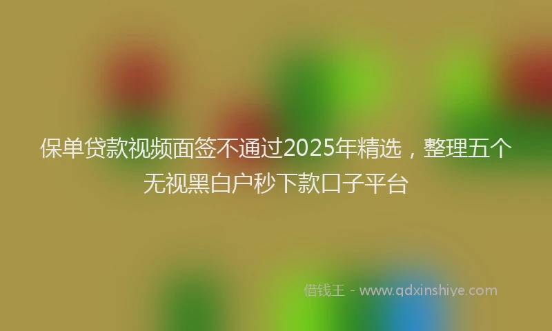 保单贷款视频面签不通过2025年精选，整理五个无视黑白户秒下款口子平台