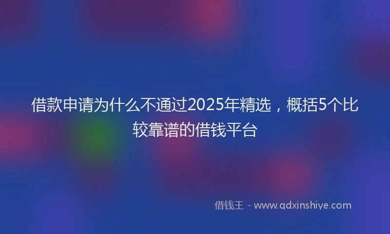 借款申请为什么不通过2025年精选，概括5个比较靠谱的借钱平台
