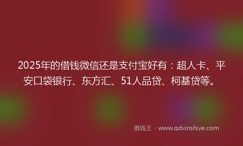 2025年的借钱微信还是支付宝好有：超人卡、平安口袋银行、东方汇、51人品贷、柯基贷等。