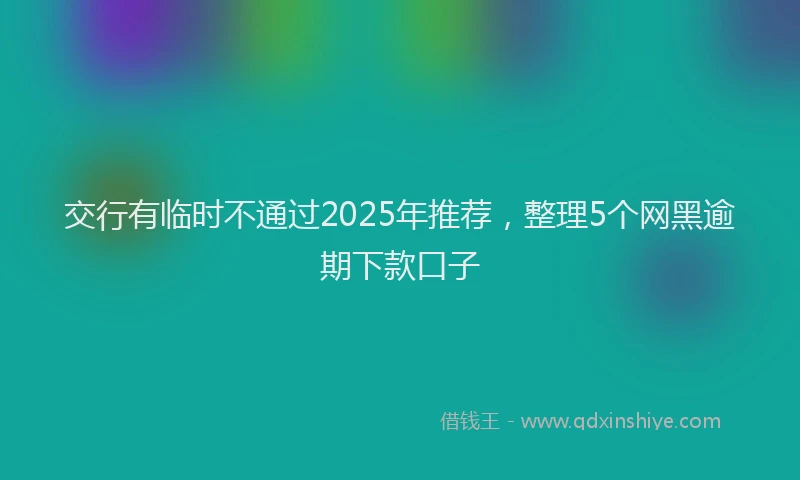 交行有临时不通过2025年推荐，整理5个网黑逾期下款口子