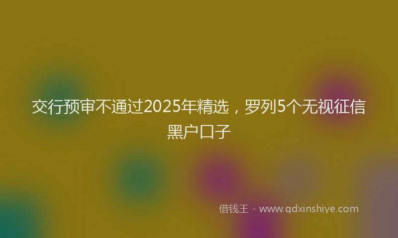 交行预审不通过2025年精选，罗列5个无视征信黑户口子