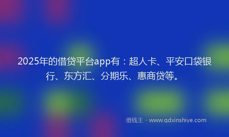 2025年的借贷平台app有：超人卡、平安口袋银行、东方汇、分期乐、惠商贷等。