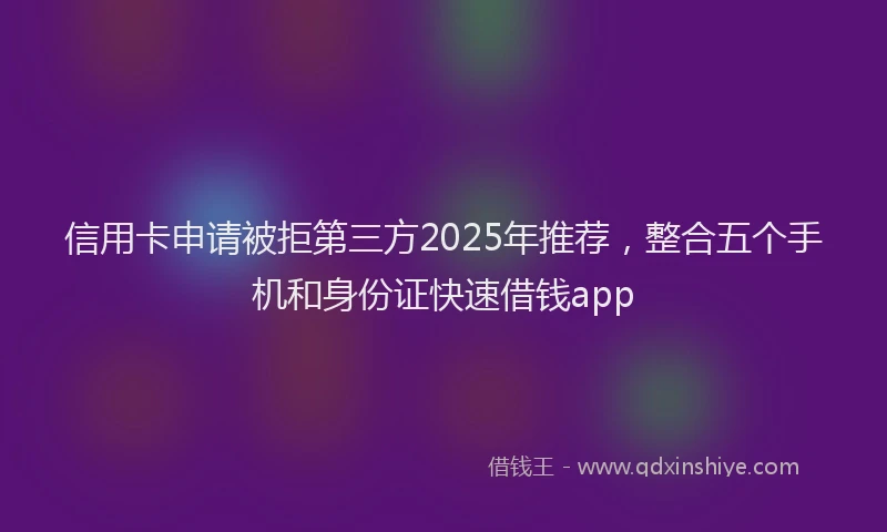 信用卡申请被拒第三方2025年推荐，整合五个手机和身份证快速借钱app