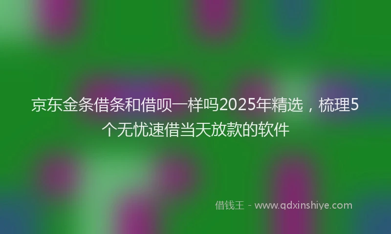京东金条借条和借呗一样吗2025年精选，梳理5个无忧速借当天放款的软件