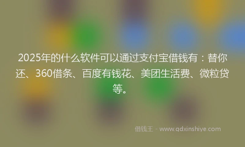 2025年的什么软件可以通过支付宝借钱有：替你还、360借条、百度有钱花、美团生活费、微粒贷等。