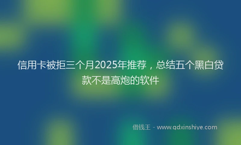 信用卡被拒三个月2025年推荐，总结五个黑白贷款不是高炮的软件