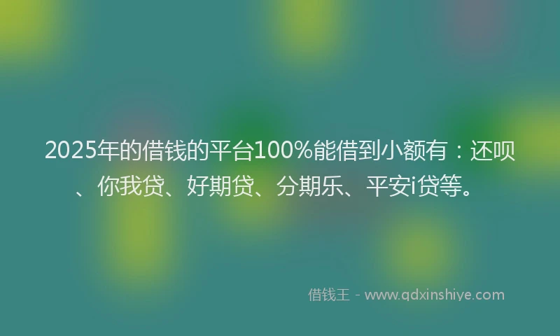 2025年的借钱的平台100%能借到小额有：还呗、你我贷、好期贷、分期乐、平安i贷等。