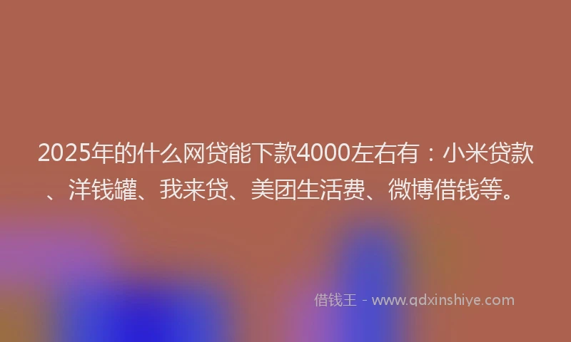 2025年的什么网贷能下款4000左右有：小米贷款、洋钱罐、我来贷、美团生活费、微博借钱等。