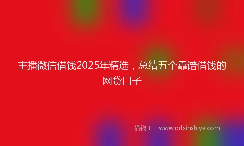 主播微信借钱2025年精选，总结五个靠谱借钱的网贷口子