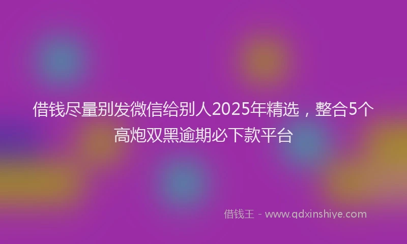 借钱尽量别发微信给别人2025年精选，整合5个高炮双黑逾期必下款平台