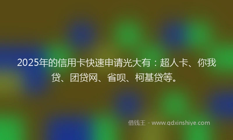 2025年的信用卡快速申请光大有：超人卡、你我贷、团贷网、省呗、柯基贷等。