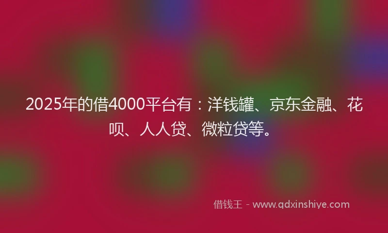 2025年的借4000平台有：洋钱罐、京东金融、花呗、人人贷、微粒贷等。