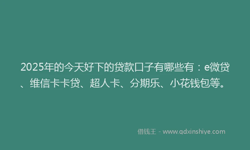 2025年的今天好下的贷款口子有哪些有：e微贷、维信卡卡贷、超人卡、分期乐、小花钱包等。