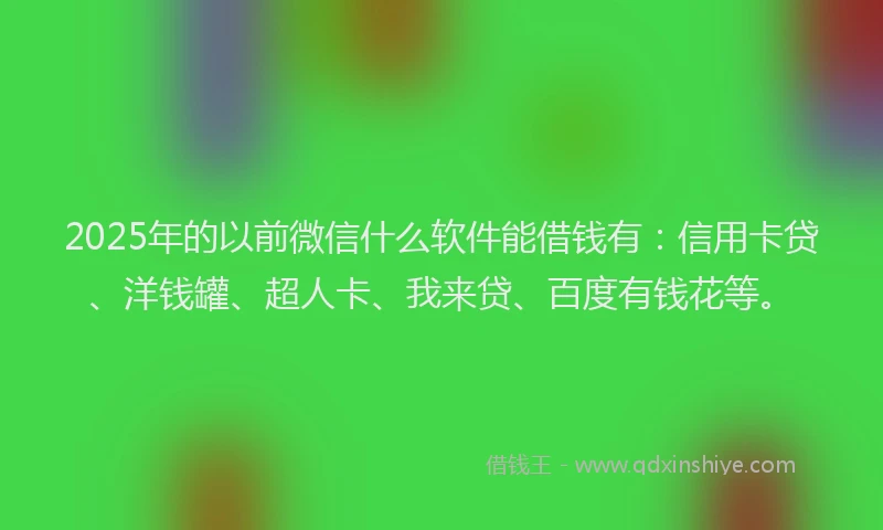 2025年的以前微信什么软件能借钱有：信用卡贷、洋钱罐、超人卡、我来贷、百度有钱花等。
