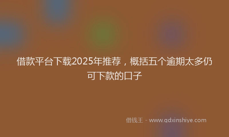 借款平台下载2025年推荐，概括五个逾期太多仍可下款的口子