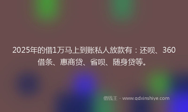 2025年的借1万马上到账私人放款有：还呗、360借条、惠商贷、省呗、随身贷等。