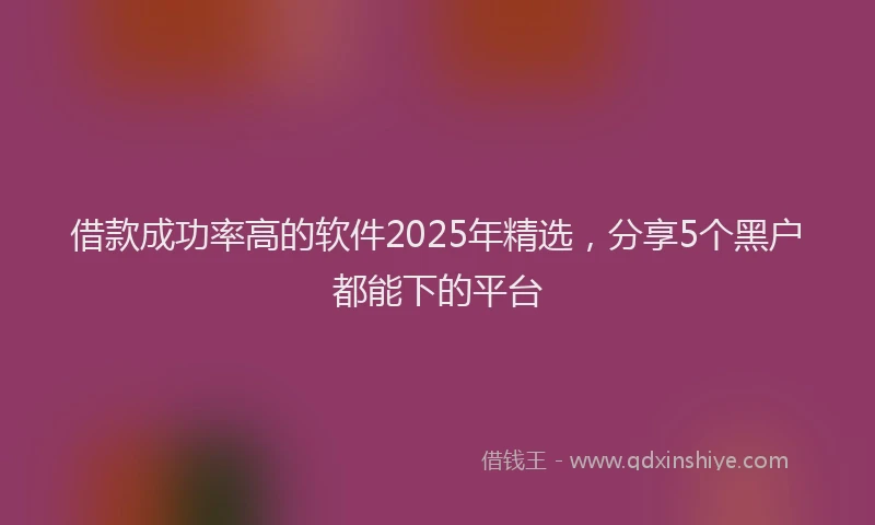 借款成功率高的软件2025年精选，分享5个黑户都能下的平台
