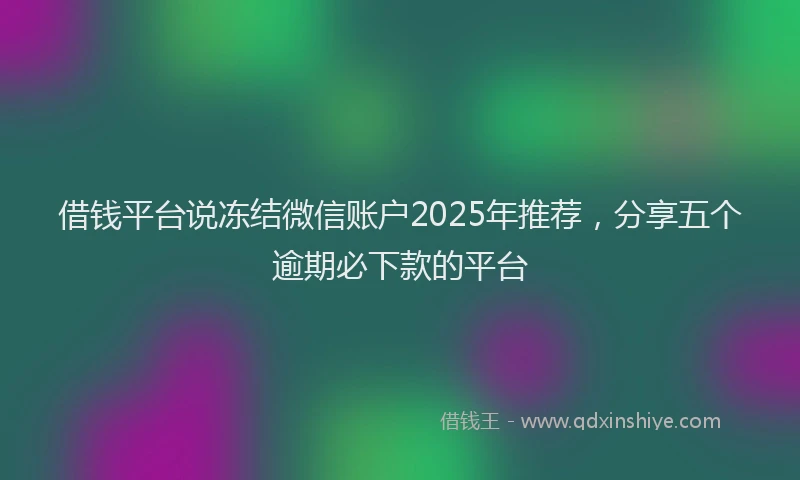 借钱平台说冻结微信账户2025年推荐，分享五个逾期必下款的平台