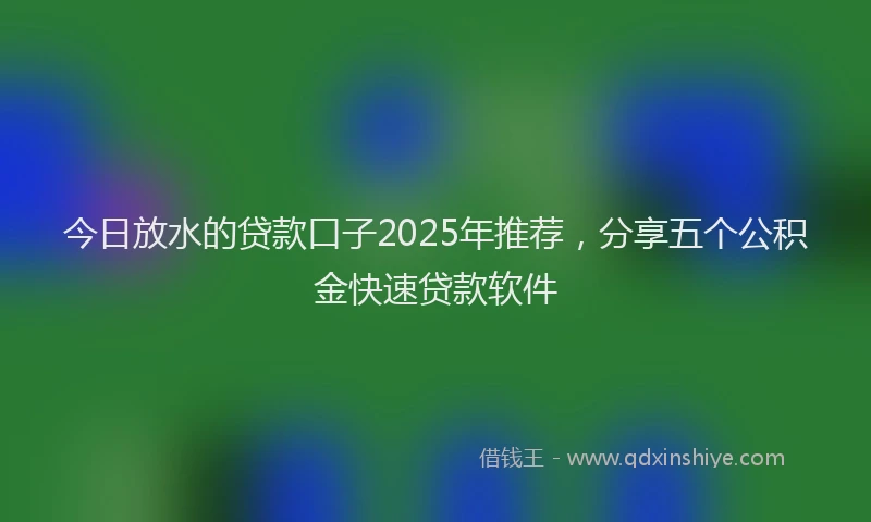 今日放水的贷款口子2025年推荐，分享五个公积金快速贷款软件