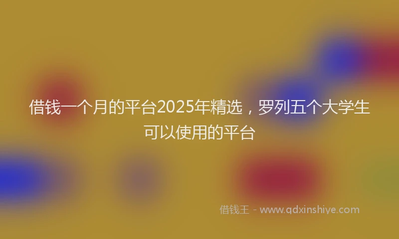 借钱一个月的平台2025年精选，罗列五个大学生可以使用的平台
