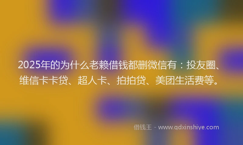 2025年的为什么老赖借钱都删微信有：投友圈、维信卡卡贷、超人卡、拍拍贷、美团生活费等。