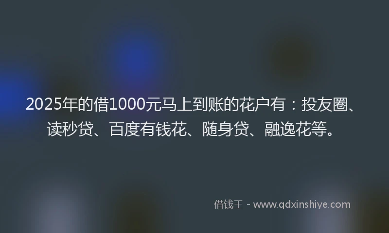 2025年的借1000元马上到账的花户有：投友圈、读秒贷、百度有钱花、随身贷、融逸花等。
