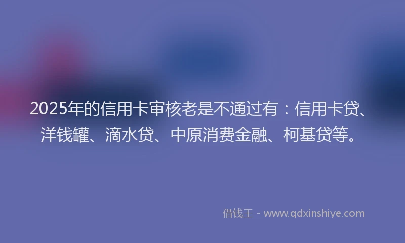 2025年的信用卡审核老是不通过有：信用卡贷、洋钱罐、滴水贷、中原消费金融、柯基贷等。