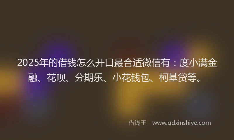 2025年的借钱怎么开口最合适微信有：度小满金融、花呗、分期乐、小花钱包、柯基贷等。