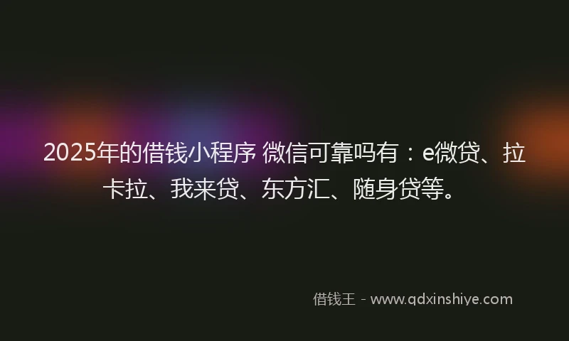 2025年的借钱小程序 微信可靠吗有：e微贷、拉卡拉、我来贷、东方汇、随身贷等。