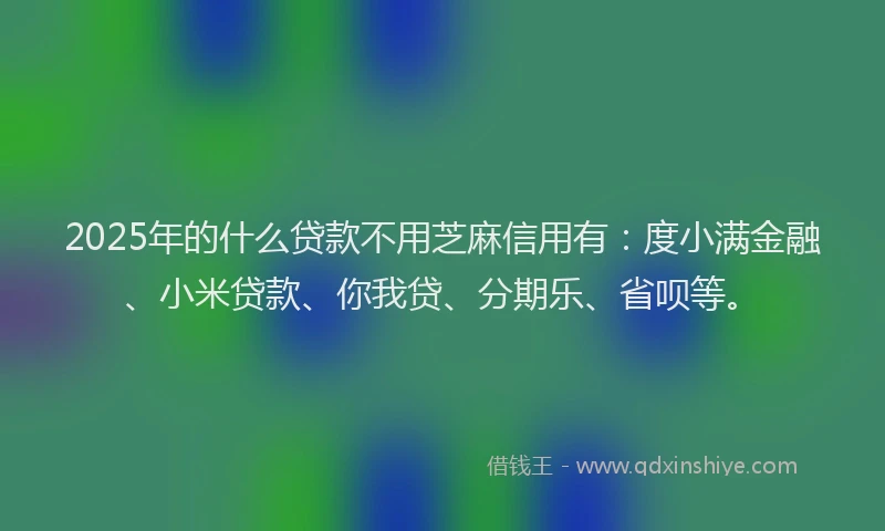 2025年的什么贷款不用芝麻信用有：度小满金融、小米贷款、你我贷、分期乐、省呗等。