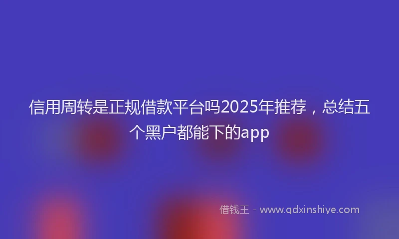 信用周转是正规借款平台吗2025年推荐，总结五个黑户都能下的app