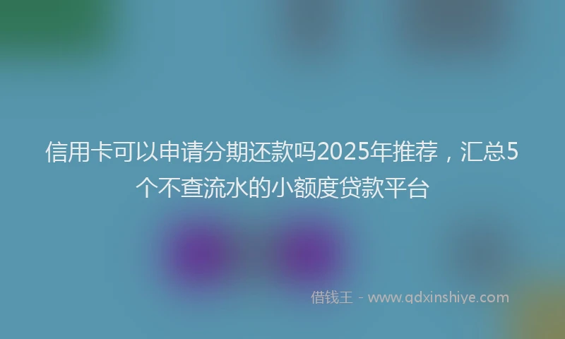 信用卡可以申请分期还款吗2025年推荐，汇总5个不查流水的小额度贷款平台