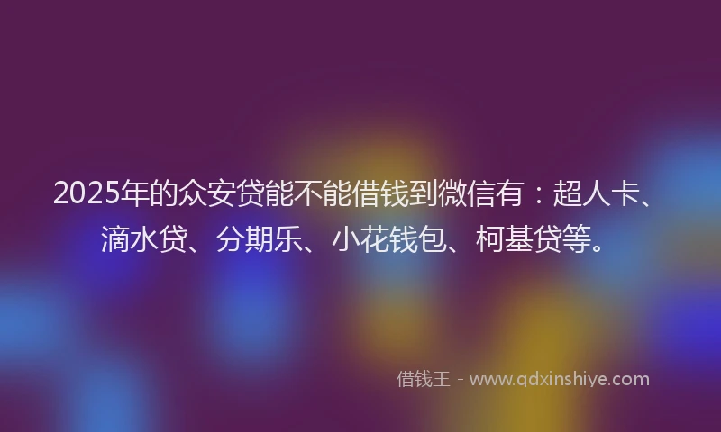 2025年的众安贷能不能借钱到微信有：超人卡、滴水贷、分期乐、小花钱包、柯基贷等。