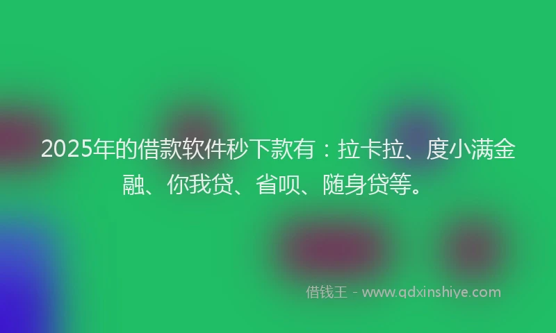 2025年的借款软件秒下款有：拉卡拉、度小满金融、你我贷、省呗、随身贷等。