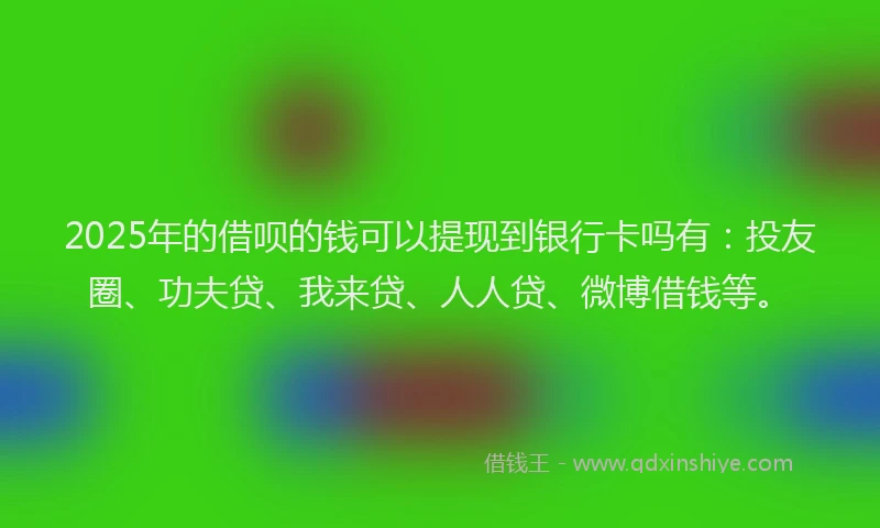 2025年的借呗的钱可以提现到银行卡吗有：投友圈、功夫贷、我来贷、人人贷、微博借钱等。