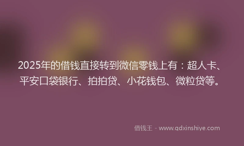 2025年的借钱直接转到微信零钱上有：超人卡、平安口袋银行、拍拍贷、小花钱包、微粒贷等。