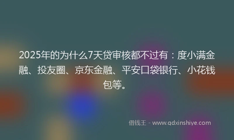 2025年的为什么7天贷审核都不过有：度小满金融、投友圈、京东金融、平安口袋银行、小花钱包等。
