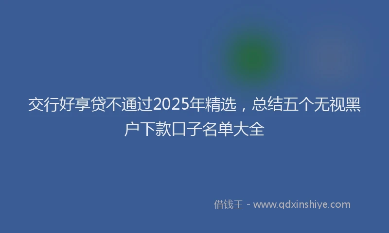 交行好享贷不通过2025年精选，总结五个无视黑户下款口子名单大全