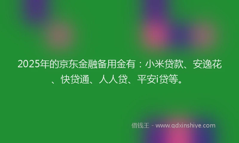 2025年的京东金融备用金有：小米贷款、安逸花、快贷通、人人贷、平安i贷等。
