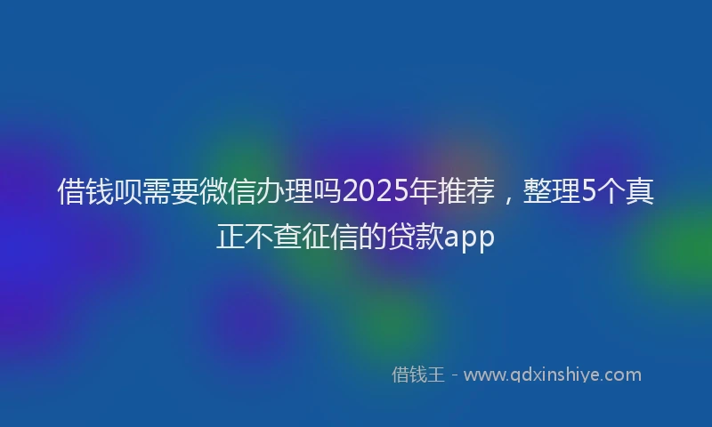 借钱呗需要微信办理吗2025年推荐，整理5个真正不查征信的贷款app