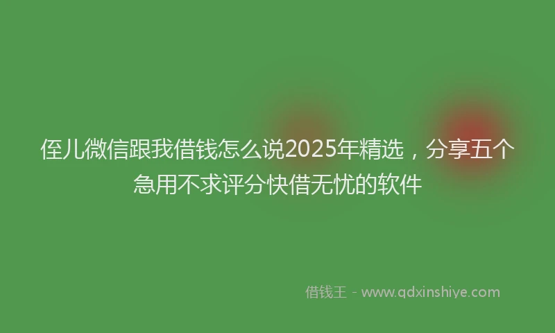 侄儿微信跟我借钱怎么说2025年精选，分享五个急用不求评分快借无忧的软件