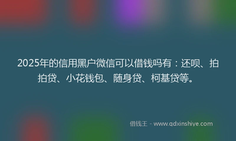2025年的信用黑户微信可以借钱吗有：还呗、拍拍贷、小花钱包、随身贷、柯基贷等。